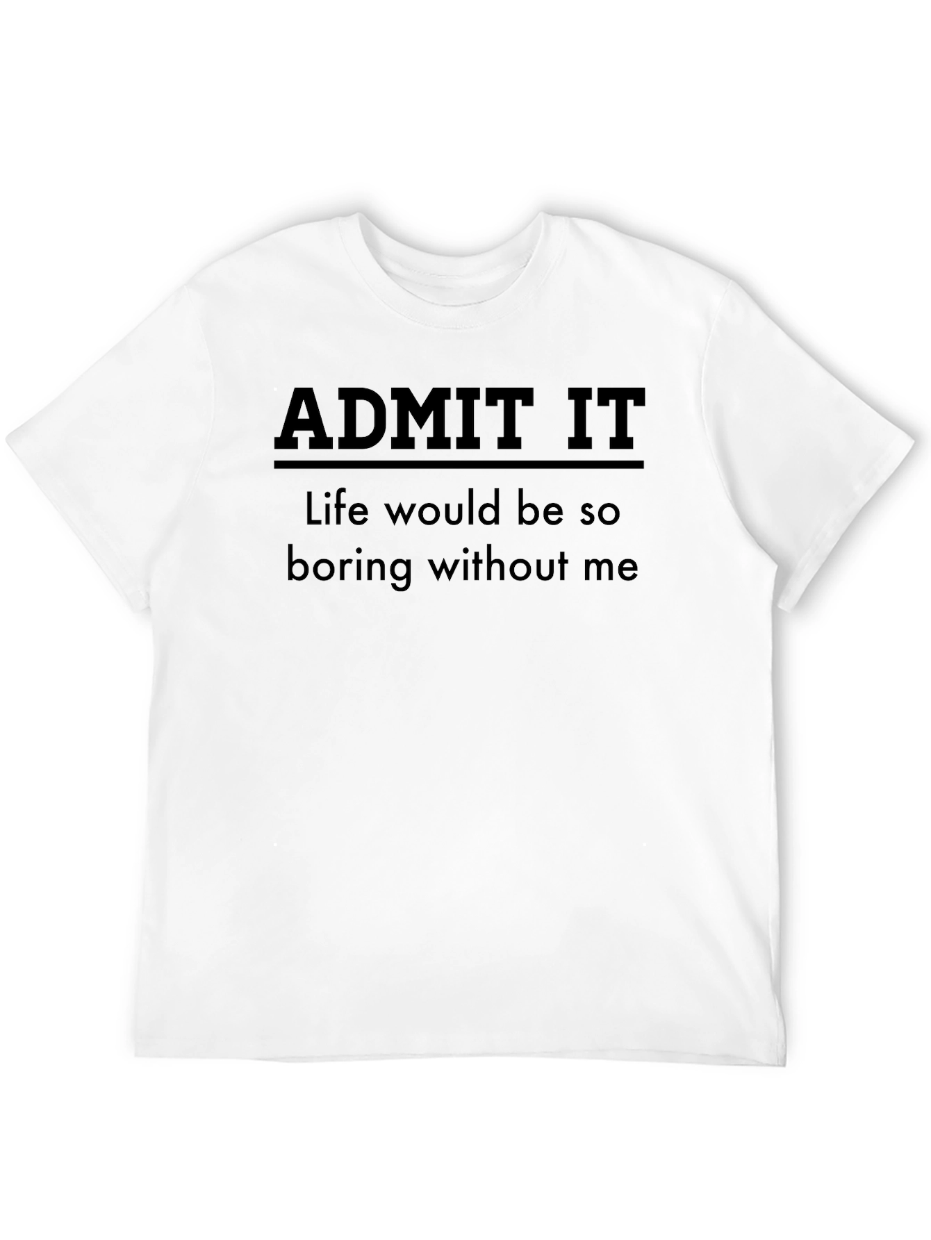 Black Admit It Funny T-Shirt - Life Would Be So Boring Without Me view 12
