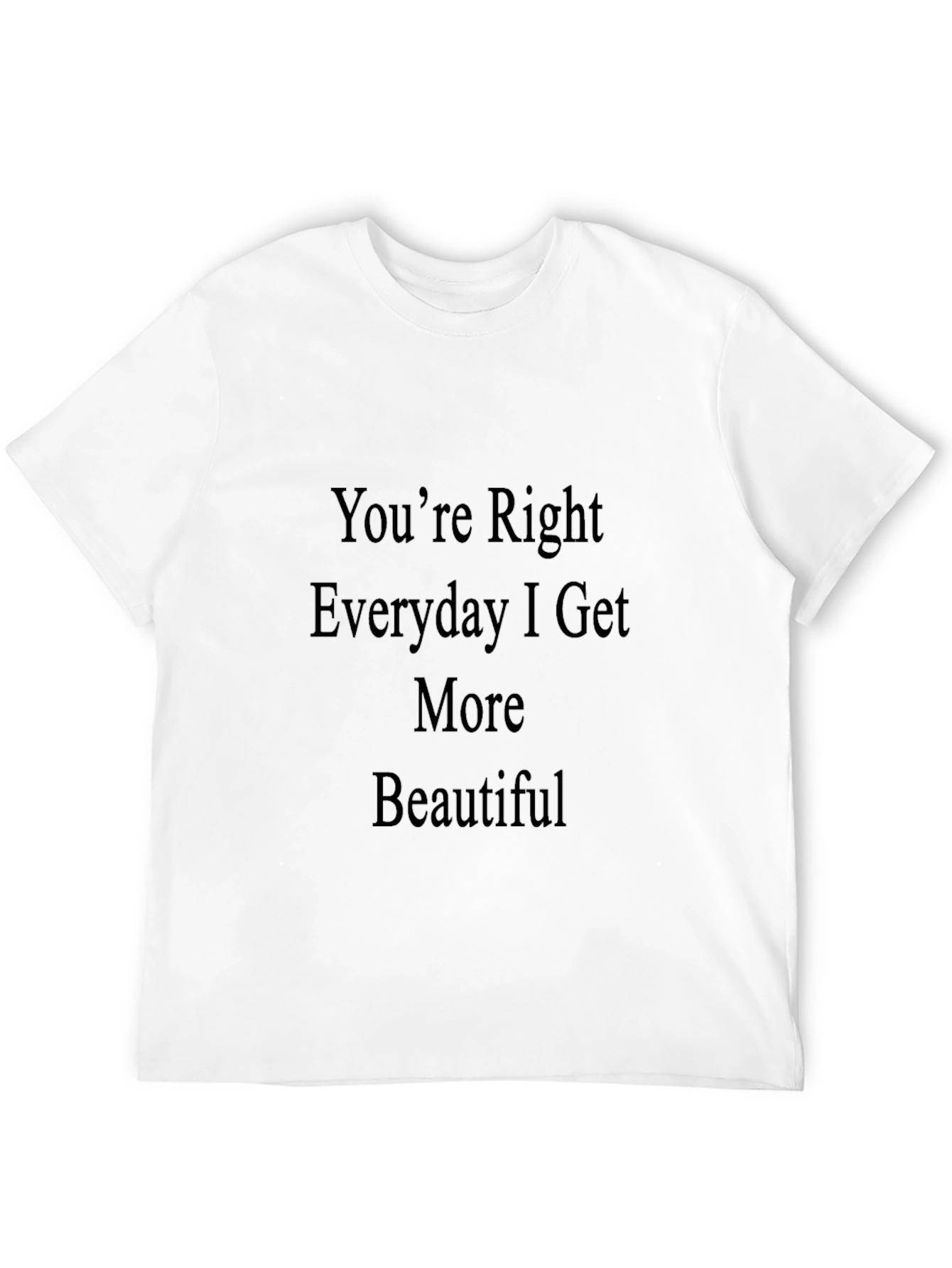 Black You're Right Everyday I Get More Beautiful T-Shirt view 12