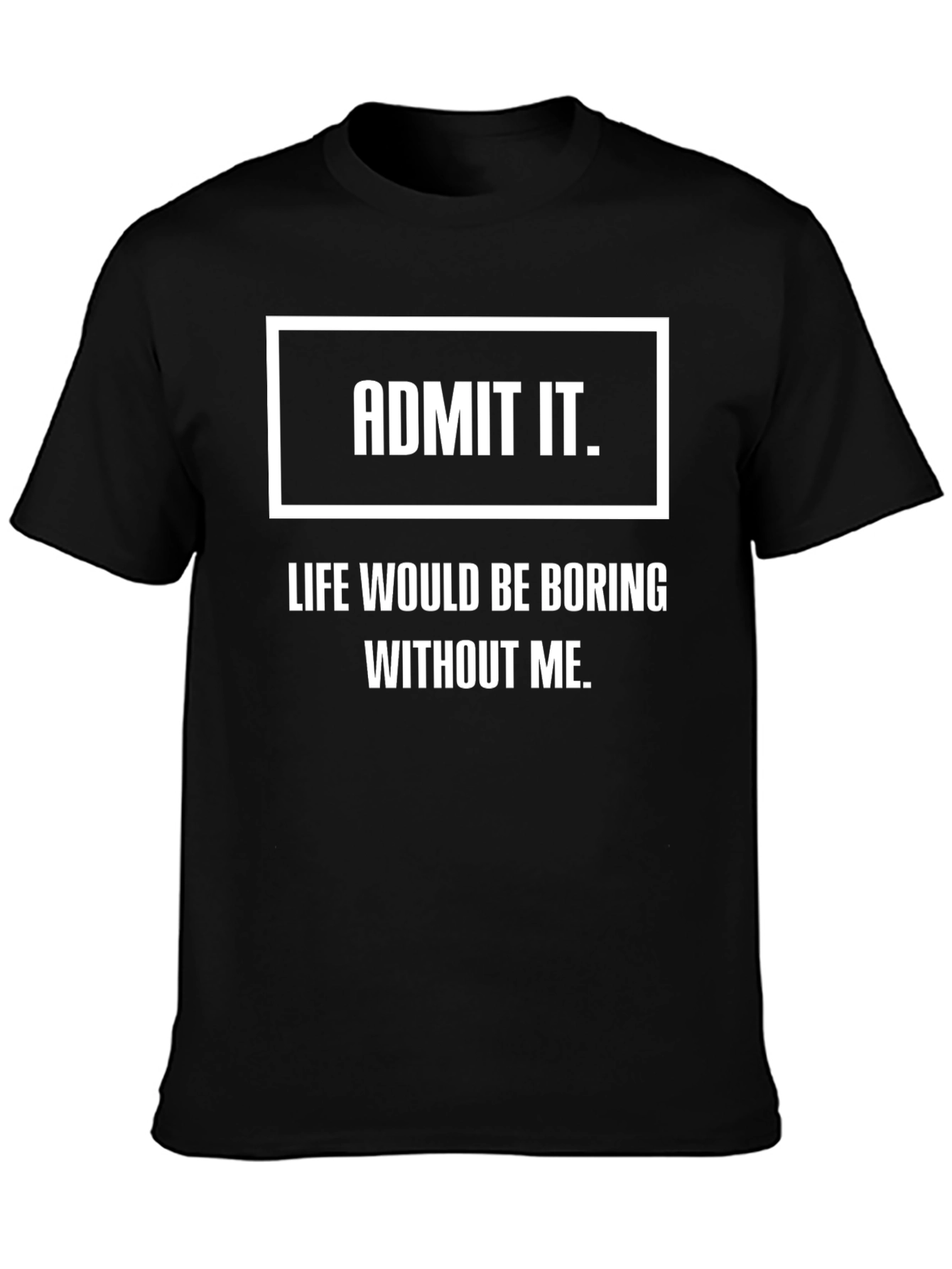 Black Admit It Funny T-Shirt - Life Would Be Boring Without Me view 3