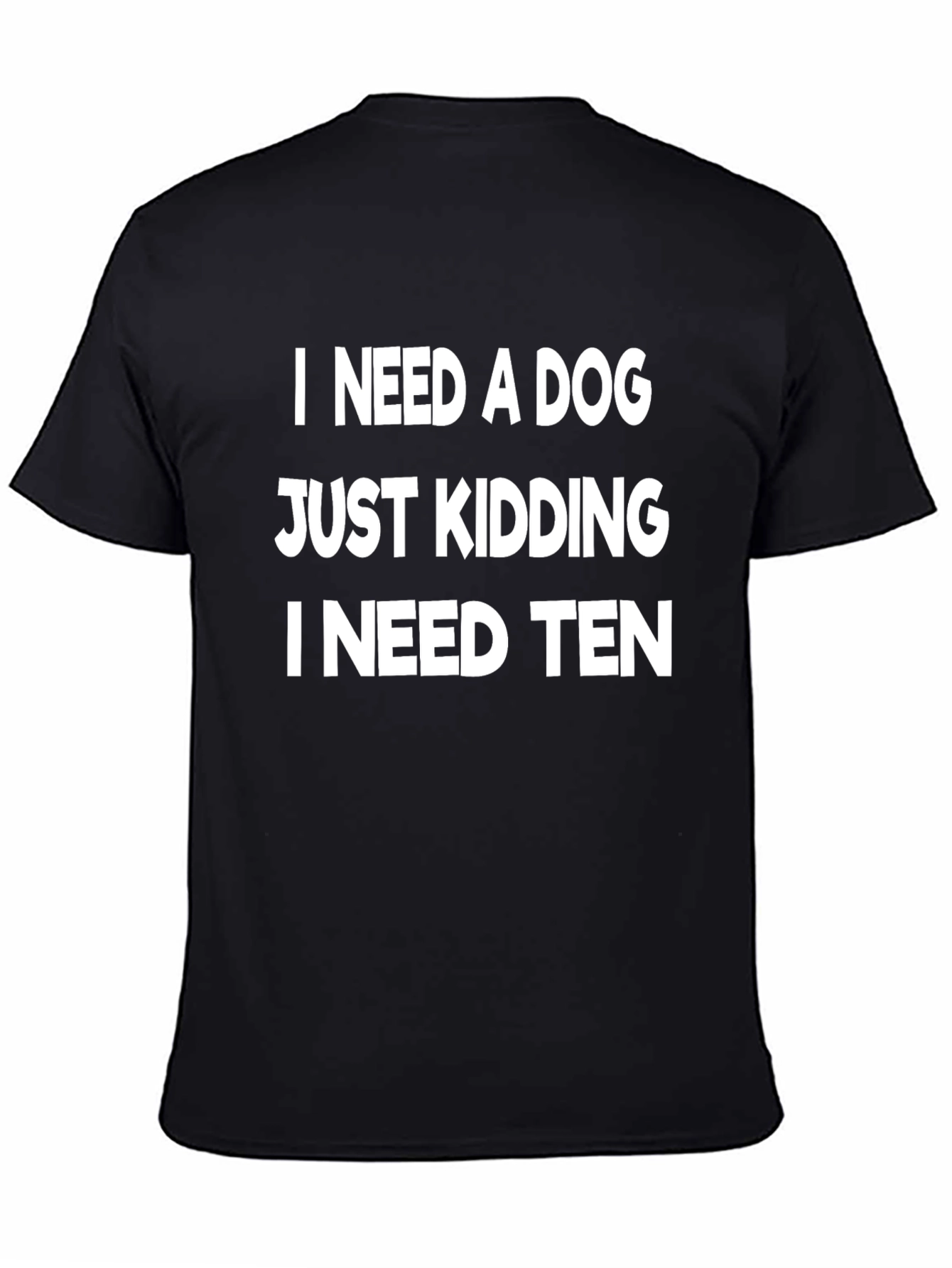 Black Funny Dog Lover T-Shirt - I Need a Dog, Just Kidding I Need Ten view 4