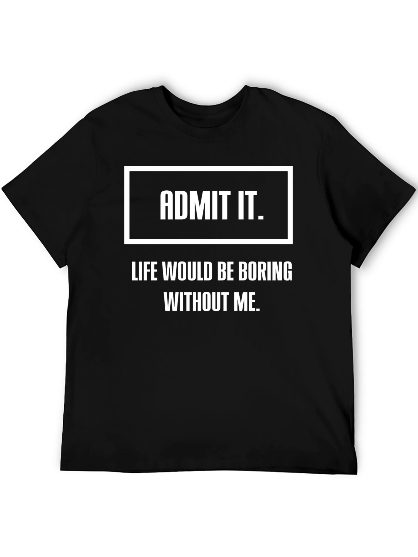 Black Admit It Funny T-Shirt - Life Would Be Boring Without Me view 5